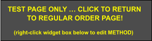 TEST PAGE ONLY … CLICK TO RETURN           TO REGULAR ORDER PAGE!       (right-click widget box below to edit METHOD)